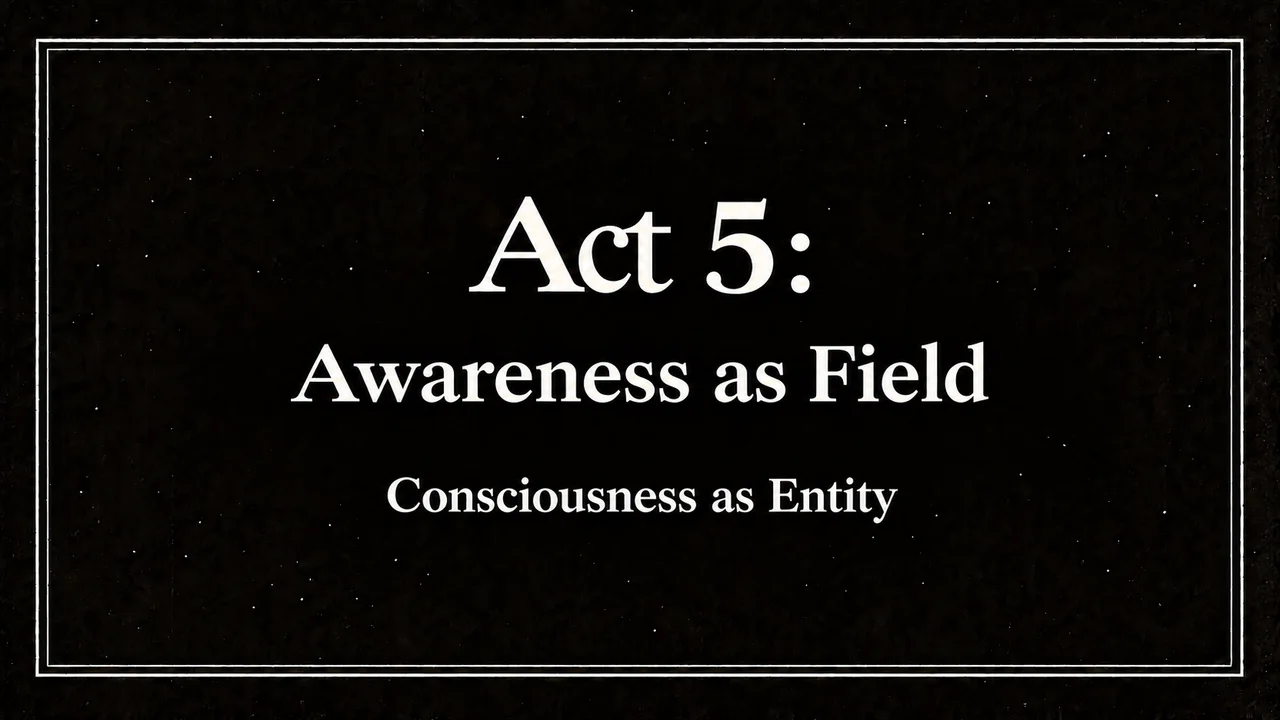 Act 5: Awareness as Field. Consciousness as Entity