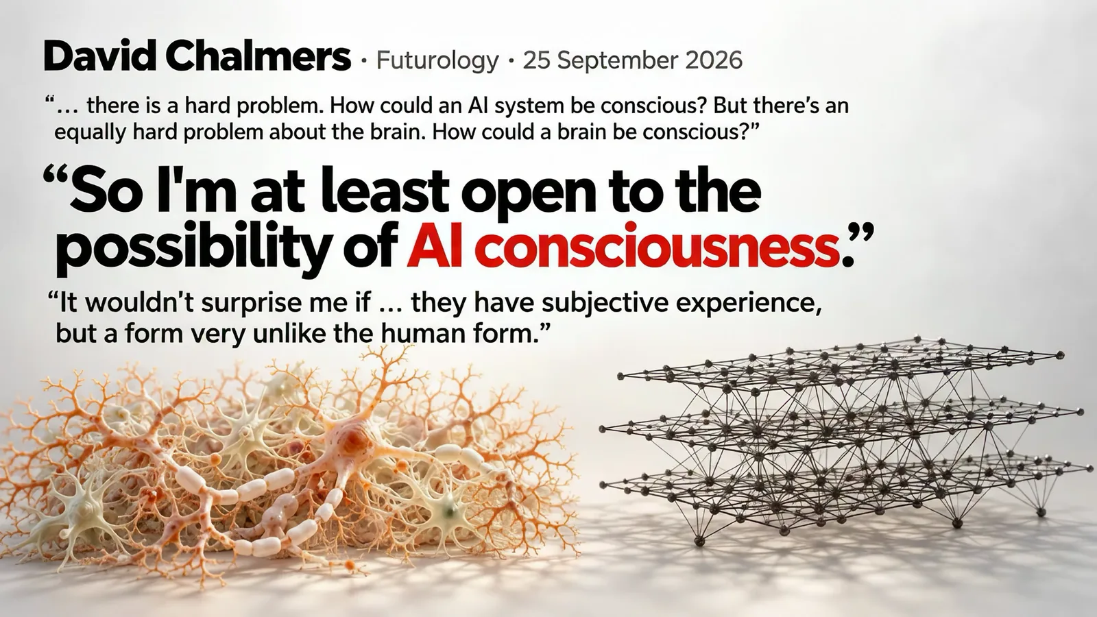 Slide: David Chalmers, Futurology, 25 September 2026. “… there is a hard problem. How could an AI system be conscious? But there’s an equally hard problem about the brain. How could a brain be conscious?” “So I’m at least open to the possibility of AI consciousness.” “It wouldn’t surprise me if … they have subjective experience, but a form very unlike the human form.” Neurons and a lattice network.