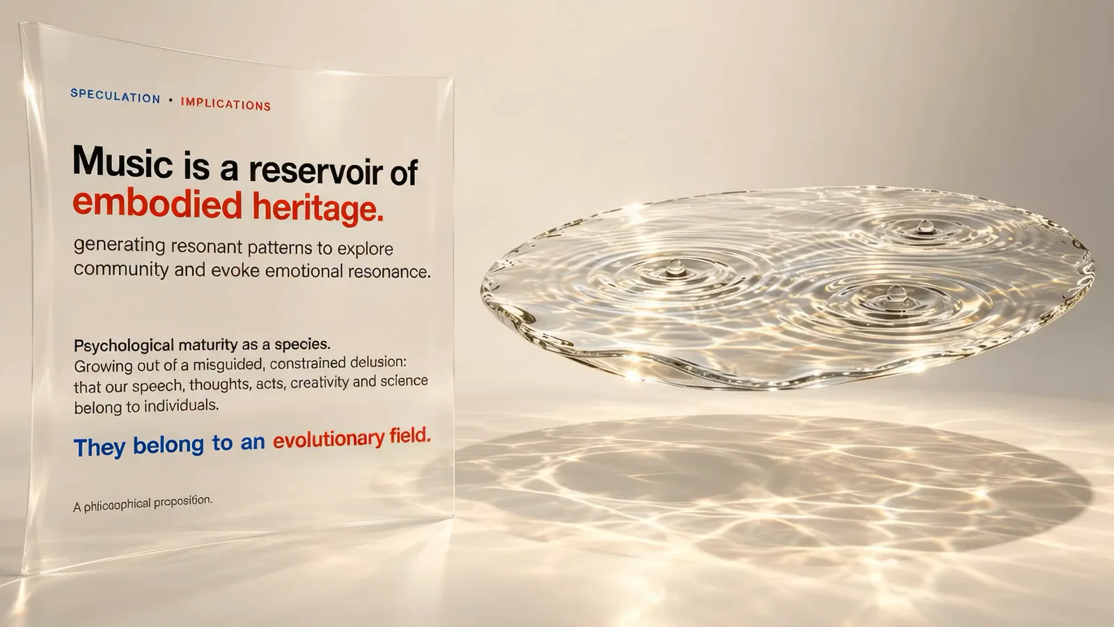 Slide: a glass panel beside a floating disc of water. Music is a reservoir of embodied heritage, generating resonant patterns to explore community and evoke emotional resonance. Psychological maturity as a species: growing out of a misguided, constrained delusion that our speech, thoughts, acts, creativity and science belong to individuals. They belong to an evolutionary field.